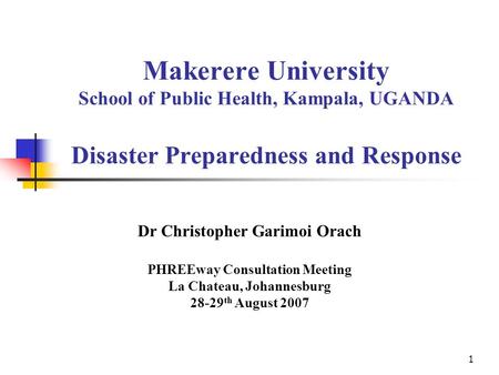 1 Makerere University School of Public Health, Kampala, UGANDA Disaster Preparedness and Response Dr Christopher Garimoi Orach PHREEway Consultation Meeting.