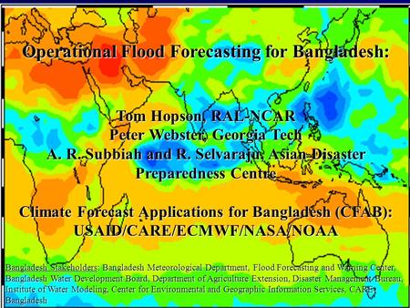 Operational Flood Forecasting for Bangladesh: Tom Hopson, RAL-NCAR Peter Webster, Georgia Tech A. R. Subbiah and R. Selvaraju, Asian Disaster Preparedness.