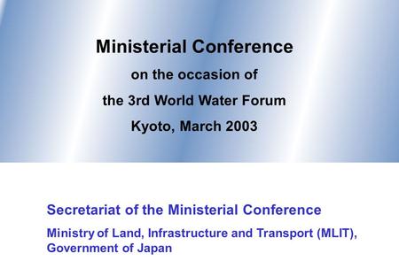 Ministerial Conference on the occasion of the 3rd World Water Forum Kyoto, March 2003 Secretariat of the Ministerial Conference Ministry of Land, Infrastructure.