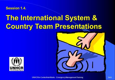 UNHCR/e-Centre/InterWorks - Emergency Management Training1.4.1. Session 1.4. The International System & Country Team Presentations.