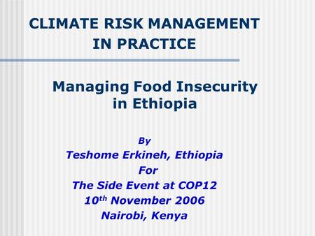 Managing Food Insecurity in Ethiopia By Teshome Erkineh, Ethiopia For The Side Event at COP12 10 th November 2006 Nairobi, Kenya CLIMATE RISK MANAGEMENT.