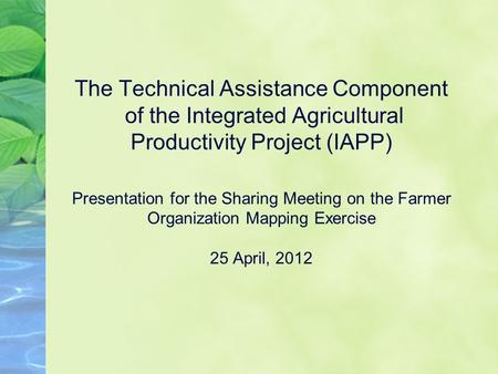 The Technical Assistance Component of the Integrated Agricultural Productivity Project (IAPP) Presentation for the Sharing Meeting on the Farmer Organization.