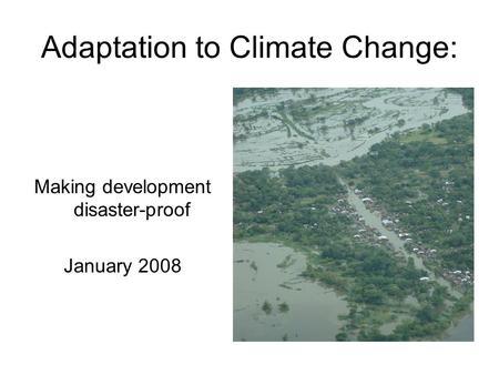 Adaptation to Climate Change: Making development disaster-proof January 2008.
