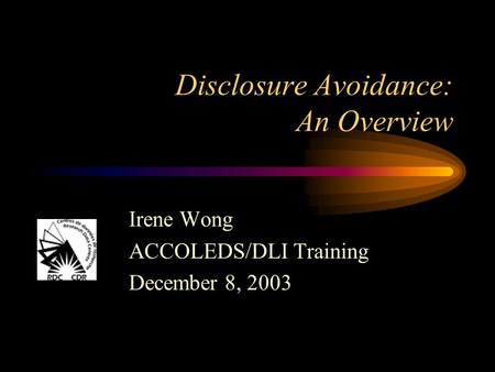 Disclosure Avoidance: An Overview Irene Wong ACCOLEDS/DLI Training December 8, 2003.