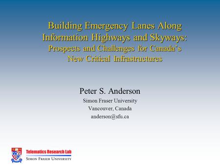 Building Emergency Lanes Along Information Highways and Skyways: Prospects and Challenges for Canada’s New Critical Infrastructures Peter S. Anderson Simon.