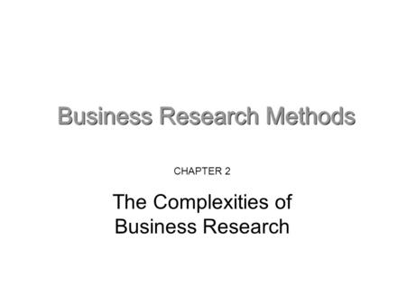 CHAPTER 2 The Complexities of Business Research. Key elements in the complexity of practical business research Issues are ‘messes’ not problems – the.