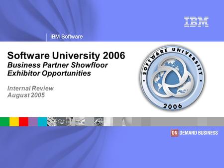 IBM Software Software University 2006 Business Partner Showfloor Exhibitor Opportunities Internal Review August 2005.
