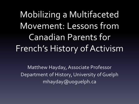 Mobilizing a Multifaceted Movement: Lessons from Canadian Parents for French’s History of Activism Matthew Hayday, Associate Professor Department of History,