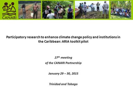 Participatory research to enhance climate change policy and institutions in the Caribbean: ARIA toolkit pilot 27 th meeting of the CANARI Partnership January.
