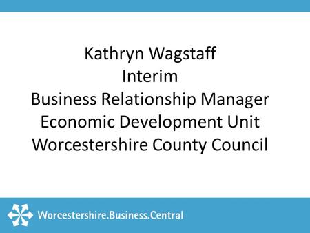 Kathryn Wagstaff Interim Business Relationship Manager Economic Development Unit Worcestershire County Council.