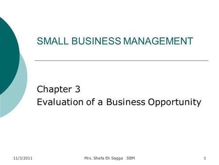 SMALL BUSINESS MANAGEMENT Chapter 3 Evaluation of a Business Opportunity 11/3/20111Mrs. Shefa Eh Sagga SBM.