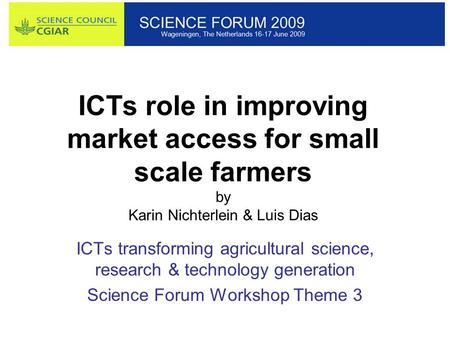 ICTs role in improving market access for small scale farmers by Karin Nichterlein & Luis Dias ICTs transforming agricultural science, research & technology.