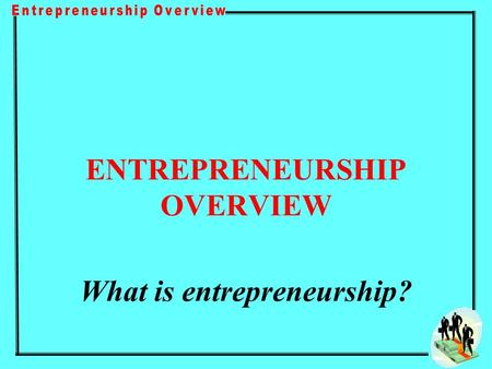 ENTREPRENEURSHIP OVERVIEW What is entrepreneurship?