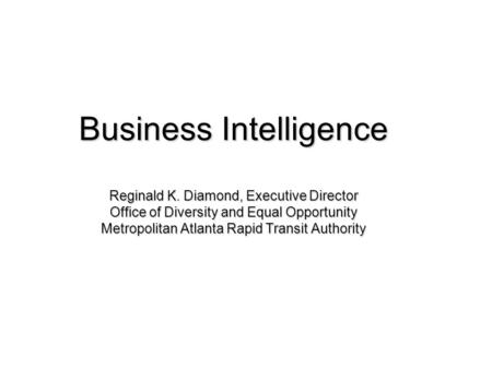 Business Intelligence Reginald K. Diamond, Executive Director Office of Diversity and Equal Opportunity Metropolitan Atlanta Rapid Transit Authority.