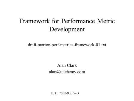 Framework for Performance Metric Development draft-morton-perf-metrics-framework-01.txt Alan Clark IETF 70 PMOL WG.