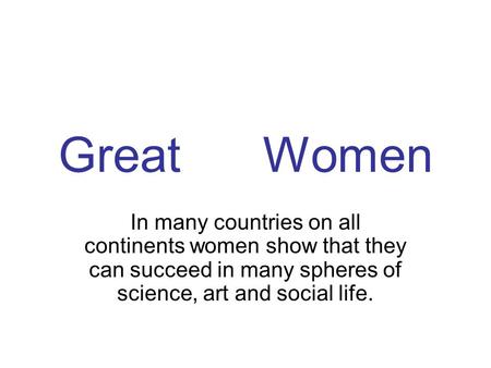 Great Women In many countries on all continents women show that they can succeed in many spheres of science, art and social life.