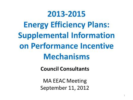 2013-2015 Energy Efficiency Plans: Supplemental Information on Performance Incentive Mechanisms Council Consultants MA EEAC Meeting September 11, 2012.