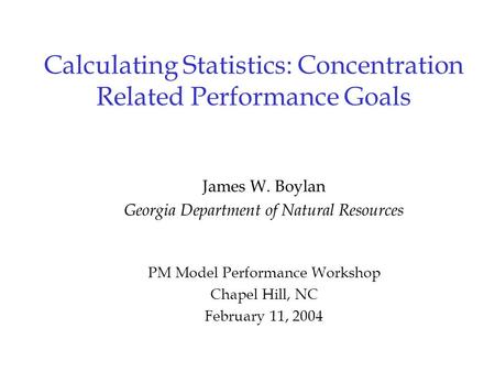 Calculating Statistics: Concentration Related Performance Goals James W. Boylan Georgia Department of Natural Resources PM Model Performance Workshop Chapel.