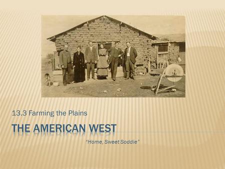 13.3 Farming the Plains The american west “Home, Sweet Soddie”