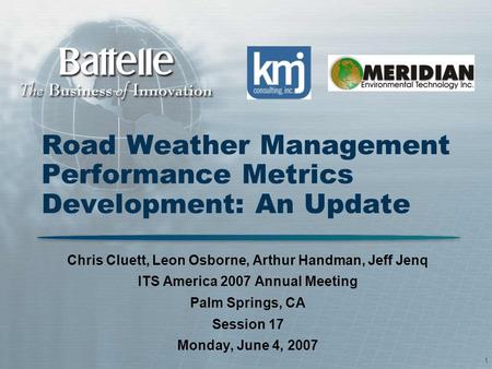 1 Road Weather Management Performance Metrics Development: An Update Chris Cluett, Leon Osborne, Arthur Handman, Jeff Jenq ITS America 2007 Annual Meeting.