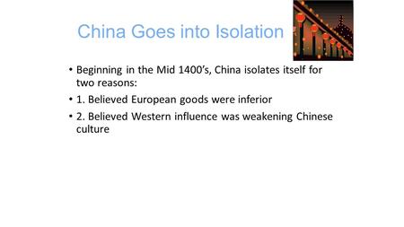 China Goes into Isolation Beginning in the Mid 1400’s, China isolates itself for two reasons: 1. Believed European goods were inferior 2. Believed Western.