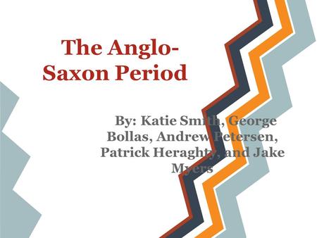 The Anglo- Saxon Period By: Katie Smith, George Bollas, Andrew Petersen, Patrick Heraghty, and Jake Myers.