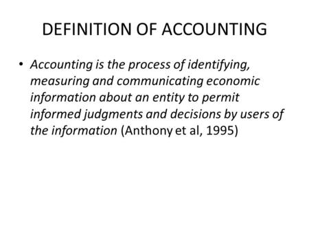 DEFINITION OF ACCOUNTING Accounting is the process of identifying, measuring and communicating economic information about an entity to permit informed.