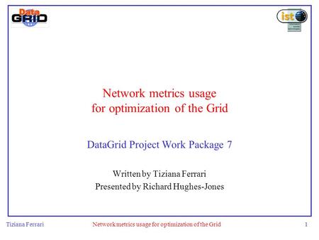 Tiziana FerrariNetwork metrics usage for optimization of the Grid1 DataGrid Project Work Package 7 Written by Tiziana Ferrari Presented by Richard Hughes-Jones.