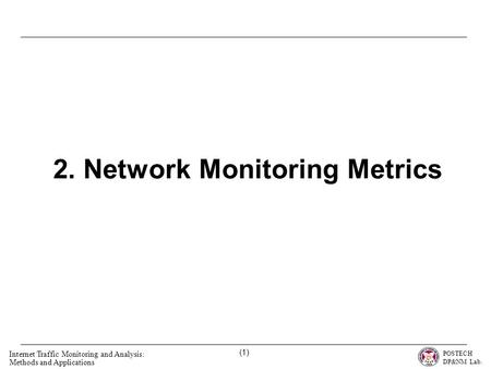 POSTECH DP&NM Lab. Internet Traffic Monitoring and Analysis: Methods and Applications (1) 2. Network Monitoring Metrics.