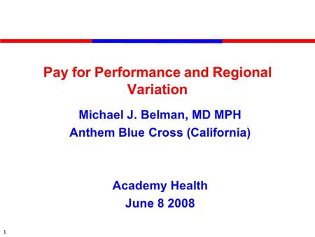 1 Pay for Performance and Regional Variation Michael J. Belman, MD MPH Anthem Blue Cross (California) Academy Health June 8 2008.