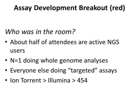 Assay Development Breakout (red) Who was in the room? About half of attendees are active NGS users N=1 doing whole genome analyses Everyone else doing.
