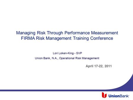 Managing Risk Through Performance Measurement FIRMA Risk Management Training Conference Lori Loken-King - SVP Union Bank, N.A., Operational Risk Management.