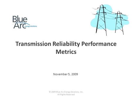 Transmission Reliability Performance Metrics November 5, 2009 © 2009 Blue Arc Energy Solutions, Inc. All Rights Reserved.