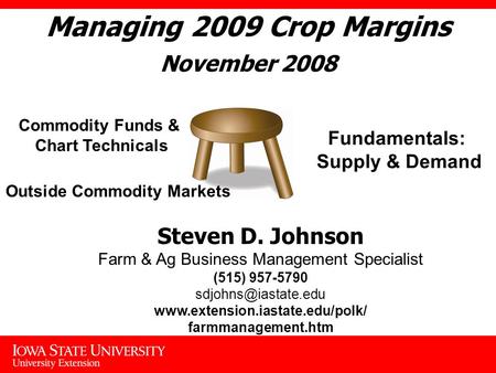 Managing 2009 Crop Margins November 2008 Fundamentals: Supply & Demand Commodity Funds & Chart Technicals Outside Commodity Markets Steven D. Johnson Farm.