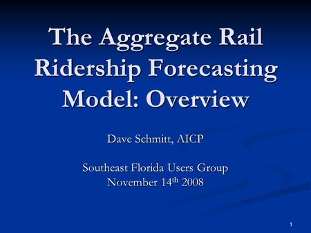 1 The Aggregate Rail Ridership Forecasting Model: Overview Dave Schmitt, AICP Southeast Florida Users Group November 14 th 2008.