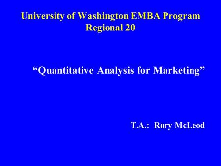 University of Washington EMBA Program Regional 20 “Quantitative Analysis for Marketing” T.A.: Rory McLeod.