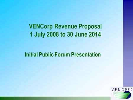 VENCorp Revenue Proposal 1 July 2008 to 30 June 2014 Initial Public Forum Presentation.