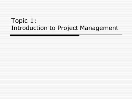 Topic 1 : Introduction to Project Management. 2 Topic #1: Learning Objectives Explain what a project is Describe project management Understand the role.