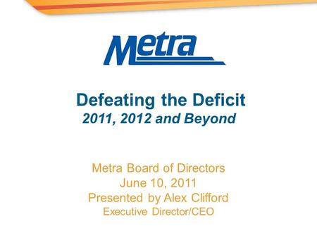 Metra Board of Directors June 10, 2011 Presented by Alex Clifford Executive Director/CEO Defeating the Deficit 2011, 2012 and Beyond.