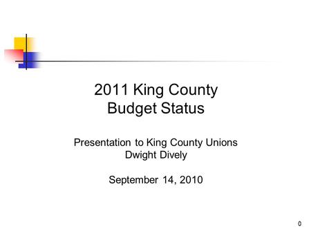 0 2011 King County Budget Status Presentation to King County Unions Dwight Dively September 14, 2010.