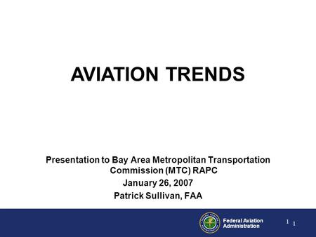 Federal Aviation Administration 1 1 Presentation to Bay Area Metropolitan Transportation Commission (MTC) RAPC January 26, 2007 Patrick Sullivan, FAA AVIATION.