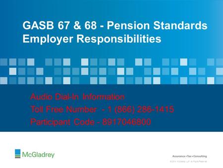 © 2014 McGladrey LLP. All Rights Reserved. GASB 67 & 68 - Pension Standards Employer Responsibilities Audio Dial-In Information Toll Free Number - 1 (866)