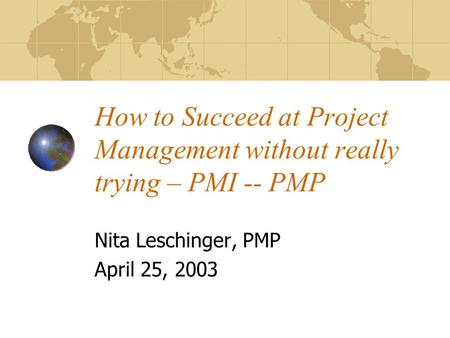 How to Succeed at Project Management without really trying – PMI -- PMP Nita Leschinger, PMP April 25, 2003.