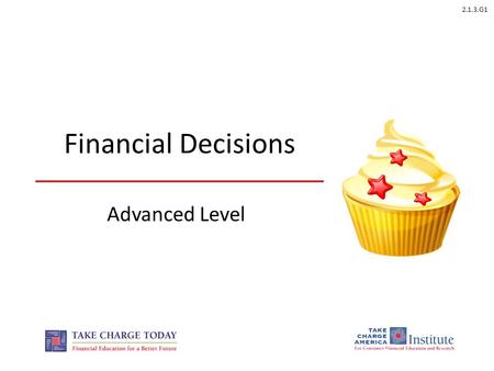 2.1.3.G1 Financial Decisions Advanced Level. 2.1.3.G1 © Take Charge Today – August 2013 – Financial Decisions – Slide 2 Funded by a grant from Take Charge.