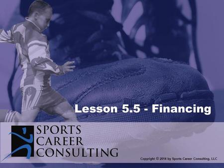 Copyright © 2014 by Sports Career Consulting, LLC Lesson 5.5 - Financing.