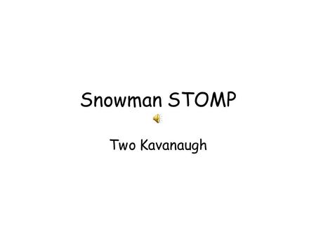 Snowman STOMP Two Kavanaugh. You start with a snowball, you pack it up tight Roll it around until you get it right Rocks for eyes and some stick for arms.