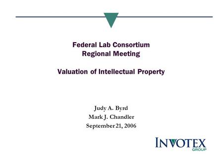 Federal Lab Consortium Regional Meeting Valuation of Intellectual Property Judy A. Byrd Mark J. Chandler September 21, 2006.
