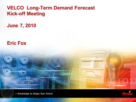 © 2007, Itron Inc. VELCO Long-Term Demand Forecast Kick-off Meeting June 7, 2010 Eric Fox.