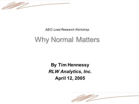 Why Normal Matters AEIC Load Research Workshop Why Normal Matters By Tim Hennessy RLW Analytics, Inc. April 12, 2005.