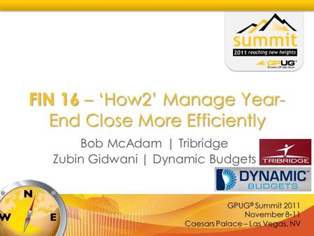 GPUG ® Summit 2011 November 8-11 Caesars Palace – Las Vegas, NV FIN 16 – ‘How2’ Manage Year- End Close More Efficiently Bob McAdam | Tribridge Zubin Gidwani.